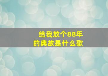 给我放个88年的典故是什么歌