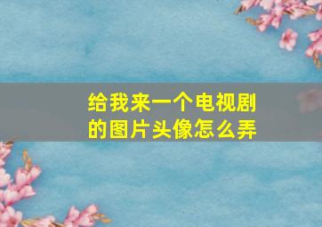 给我来一个电视剧的图片头像怎么弄