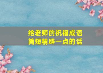 给老师的祝福成语简短精辟一点的话