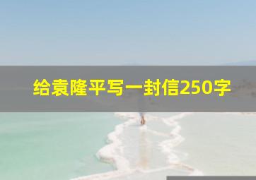 给袁隆平写一封信250字