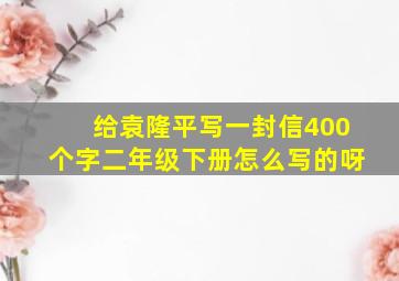 给袁隆平写一封信400个字二年级下册怎么写的呀