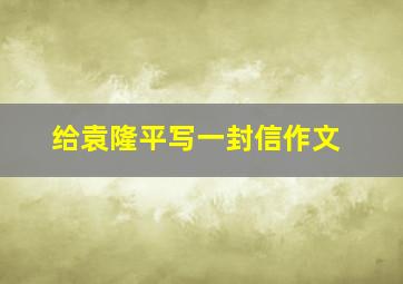 给袁隆平写一封信作文