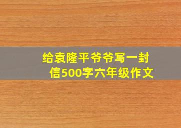 给袁隆平爷爷写一封信500字六年级作文