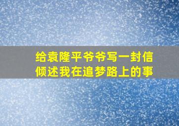 给袁隆平爷爷写一封信倾述我在追梦路上的事