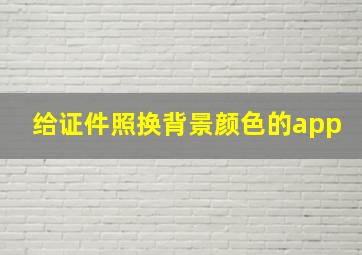 给证件照换背景颜色的app