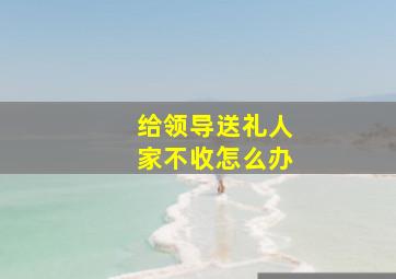 给领导送礼人家不收怎么办