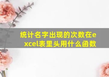 统计名字出现的次数在excel表里头用什么函数