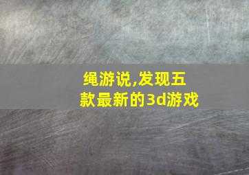 绳游说,发现五款最新的3d游戏