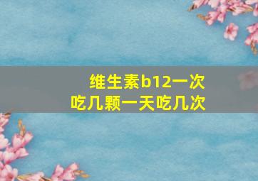 维生素b12一次吃几颗一天吃几次