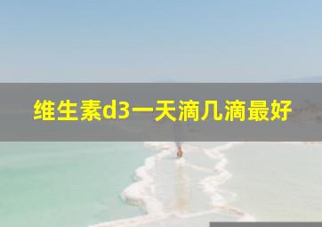 维生素d3一天滴几滴最好