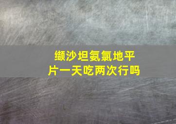 缬沙坦氨氯地平片一天吃两次行吗