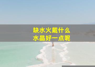 缺水火戴什么水晶好一点呢