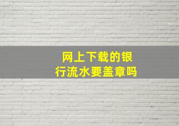 网上下载的银行流水要盖章吗