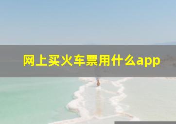 网上买火车票用什么app