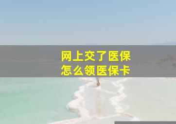 网上交了医保怎么领医保卡