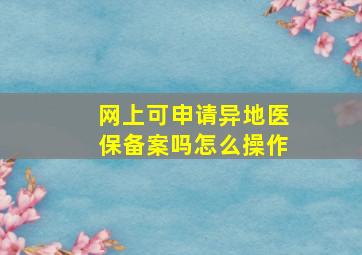 网上可申请异地医保备案吗怎么操作