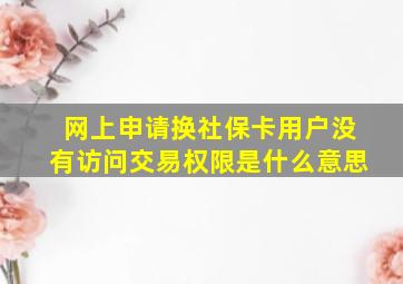 网上申请换社保卡用户没有访问交易权限是什么意思