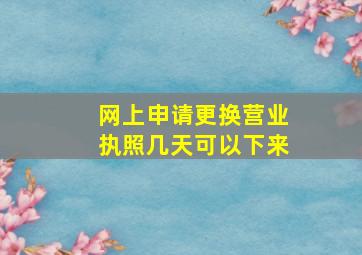 网上申请更换营业执照几天可以下来