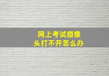 网上考试摄像头打不开怎么办