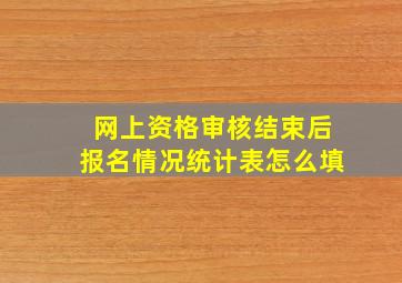 网上资格审核结束后报名情况统计表怎么填