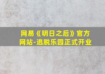 网易《明日之后》官方网站-逃脱乐园正式开业