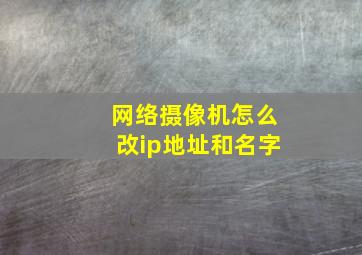 网络摄像机怎么改ip地址和名字