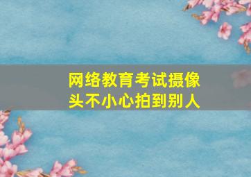 网络教育考试摄像头不小心拍到别人