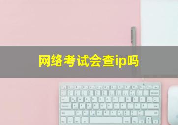 网络考试会查ip吗