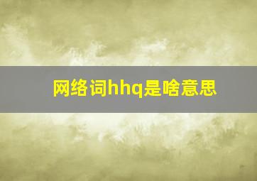 网络词hhq是啥意思