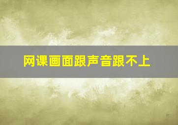 网课画面跟声音跟不上