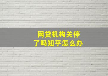 网贷机构关停了吗知乎怎么办