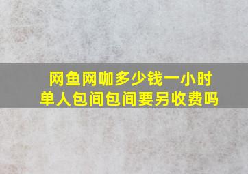 网鱼网咖多少钱一小时单人包间包间要另收费吗