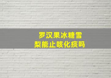 罗汉果冰糖雪梨能止咳化痰吗