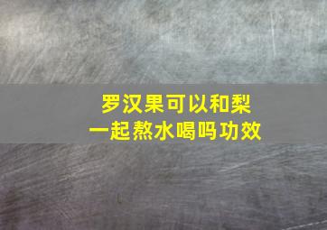 罗汉果可以和梨一起熬水喝吗功效