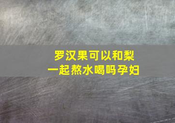 罗汉果可以和梨一起熬水喝吗孕妇