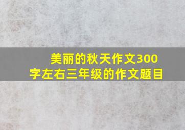 美丽的秋天作文300字左右三年级的作文题目