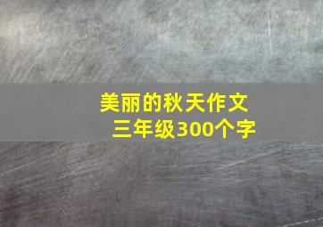 美丽的秋天作文三年级300个字