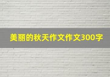 美丽的秋天作文作文300字