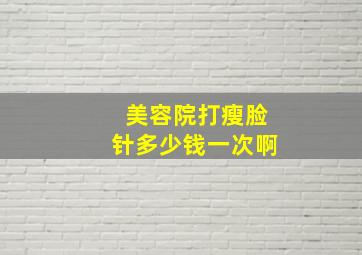 美容院打瘦脸针多少钱一次啊