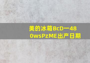 美的冰箱BcD一480wsPzME出产日期