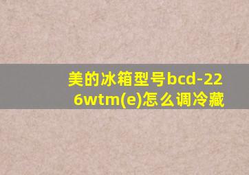 美的冰箱型号bcd-226wtm(e)怎么调冷藏