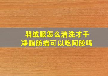 羽绒服怎么清洗才干净脂肪瘤可以吃阿胶吗