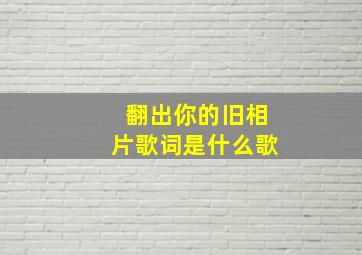 翻出你的旧相片歌词是什么歌