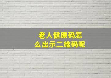 老人健康码怎么出示二维码呢