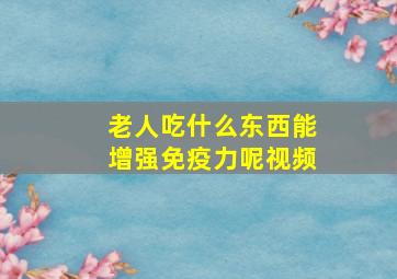 老人吃什么东西能增强免疫力呢视频