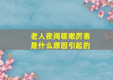 老人夜间咳嗽厉害是什么原因引起的