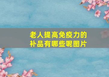 老人提高免疫力的补品有哪些呢图片