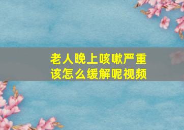 老人晚上咳嗽严重该怎么缓解呢视频