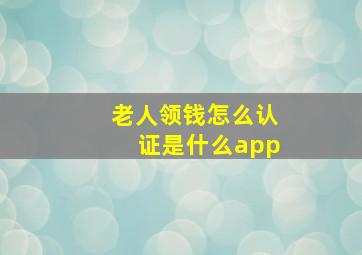 老人领钱怎么认证是什么app