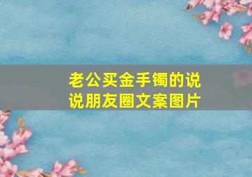 老公买金手镯的说说朋友圈文案图片